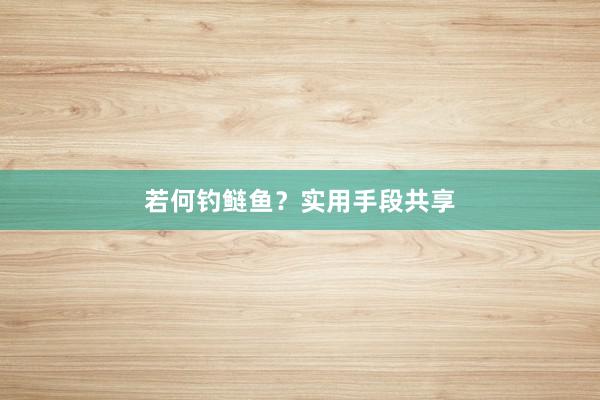 若何钓鲢鱼？实用手段共享