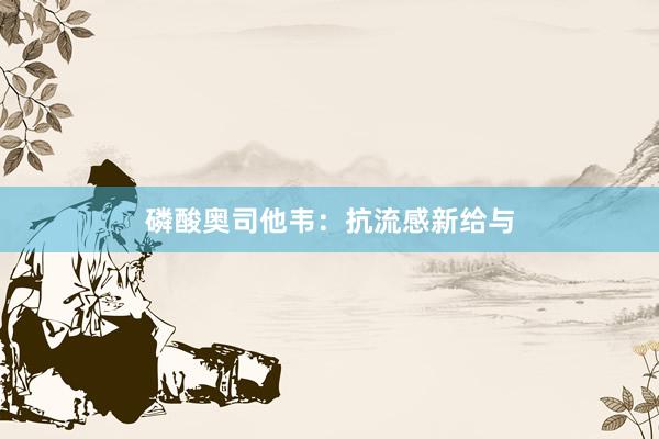 磷酸奥司他韦：抗流感新给与