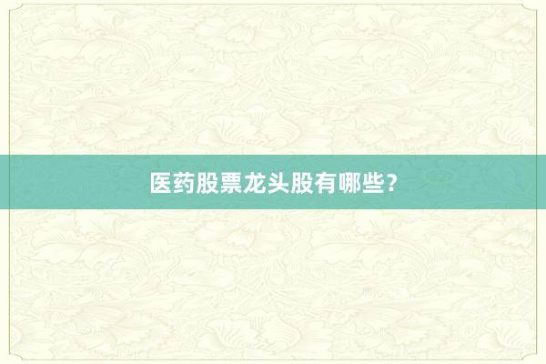 医药股票龙头股有哪些?